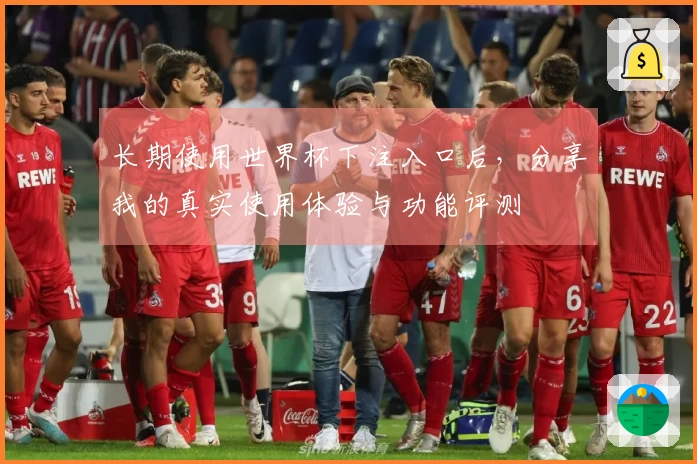 长期使用世界杯下注入口后，分享我的真实使用体验与功能评测