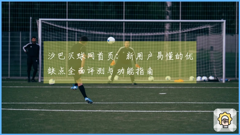 沙巴买球网首页：新用户易懂的优缺点全面评测与功能指南