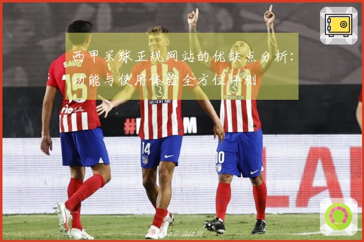 西甲买球正规网站的优缺点分析：功能与使用体验全方位评测