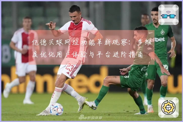 亿德买球网址功能革新观察：多维度优化用户体验与平台进阶指南
