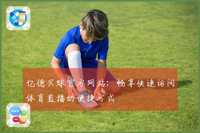 亿德买球官方网站：畅享快速访问体育直播的便捷方式