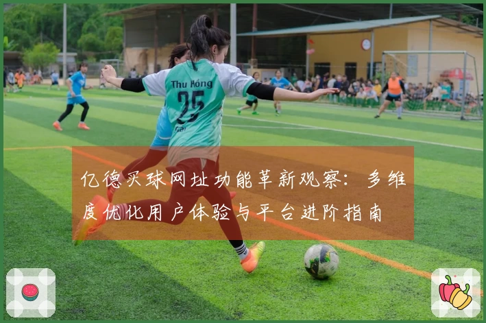 亿德买球网址功能革新观察：多维度优化用户体验与平台进阶指南