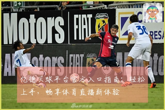 亿德买球平台官方入口指南：轻松上手，畅享体育直播新体验