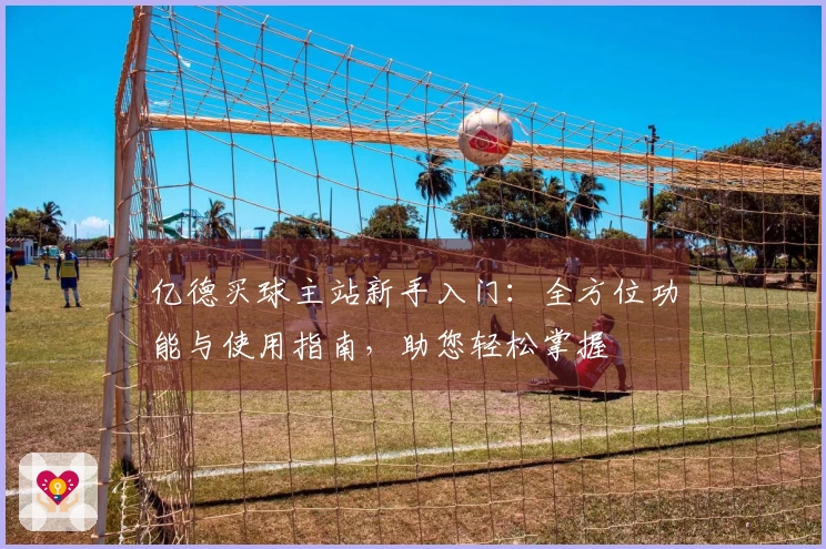 亿德买球主站新手入门：全方位功能与使用指南，助您轻松掌握