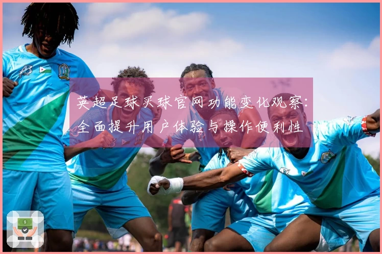 英超足球买球官网功能变化观察：全面提升用户体验与操作便利性